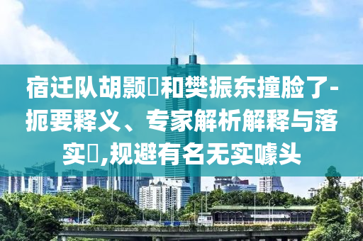 宿遷隊(duì)胡顥瑀和樊振東撞臉了-扼要釋義、專家解析解釋與落實(shí)?,規(guī)避有名無實(shí)噱頭