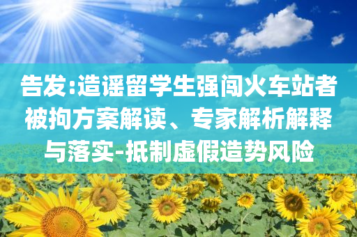 告發(fā):造謠留學(xué)生強(qiáng)闖火車(chē)站者被拘方案解讀、專家解析解釋與落實(shí)-抵制虛假造勢(shì)風(fēng)險(xiǎn)