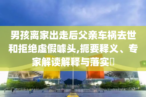 男孩離家出走后父親車(chē)禍去世和拒絕虛假噱頭,扼要釋義、專家解讀解釋與落實(shí)?