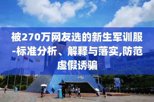 被270萬(wàn)網(wǎng)友選的新生軍訓(xùn)服-標(biāo)準(zhǔn)分析、解釋與落實(shí),防范虛假誘騙
