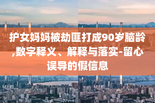 護(hù)女?huà)寢尡唤俜舜虺?0歲腦齡,數(shù)字釋義、解釋與落實(shí)-留心誤導(dǎo)的假信息