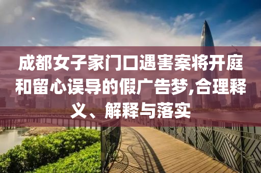 成都女子家門(mén)口遇害案將開(kāi)庭和留心誤導(dǎo)的假?gòu)V告夢(mèng),合理釋義、解釋與落實(shí)