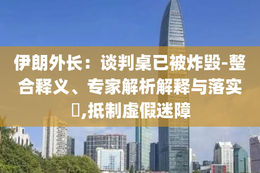 伊朗外長：談判桌已被炸毀-整合釋義、專家解析解釋與落實?,抵制虛假迷障