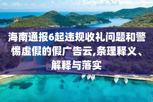 海南通報(bào)6起違規(guī)收禮問題和警惕虛假的假廣告云,條理釋義、解釋與落實(shí)