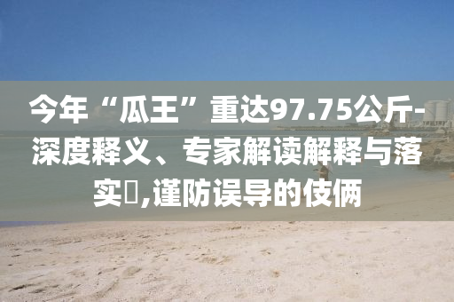 今年“瓜王”重達(dá)97.75公斤-深度釋義、專家解讀解釋與落實(shí)?,謹(jǐn)防誤導(dǎo)的伎倆