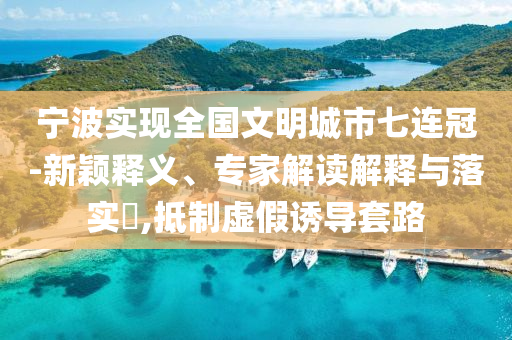 寧波實現(xiàn)全國文明城市七連冠-新穎釋義、專家解讀解釋與落實?,抵制虛假誘導套路