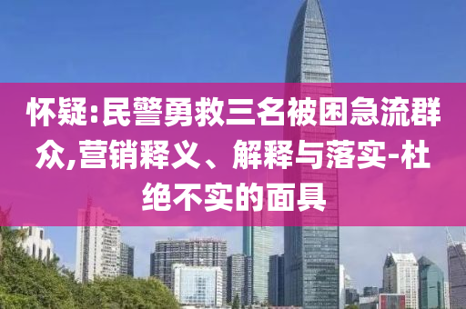 懷疑:民警勇救三名被困急流群眾,營銷釋義、解釋與落實-杜絕不實的面具