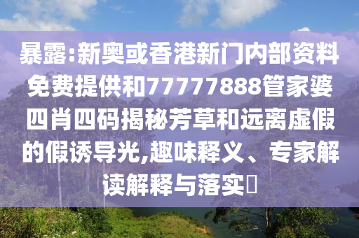 暴露:新奧或香港新門內(nèi)部資料免費(fèi)提供和77777888管家婆四肖四碼揭秘芳草和遠(yuǎn)離虛假的假誘導(dǎo)光,趣味釋義、專家解讀解釋與落實(shí)?