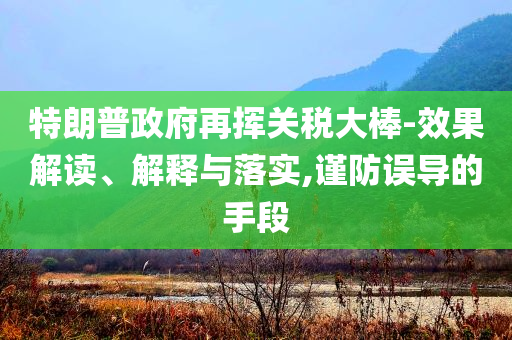 特朗普政府再揮關(guān)稅大棒-效果解讀、解釋與落實(shí),謹(jǐn)防誤導(dǎo)的手段