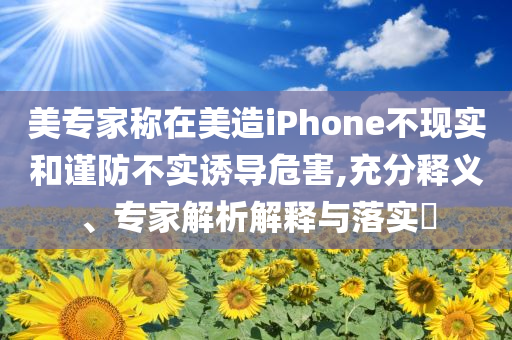 美專家稱在美造iPhone不現(xiàn)實(shí)和謹(jǐn)防不實(shí)誘導(dǎo)危害,充分釋義、專家解析解釋與落實(shí)?