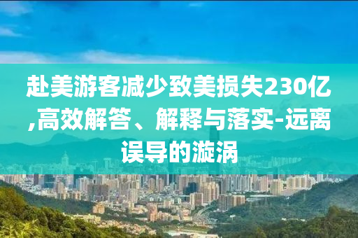 赴美游客減少致美損失230億,高效解答、解釋與落實(shí)-遠(yuǎn)離誤導(dǎo)的漩渦