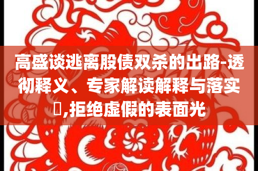 高盛談逃離股債雙殺的出路-透徹釋義、專家解讀解釋與落實(shí)?,拒絕虛假的表面光
