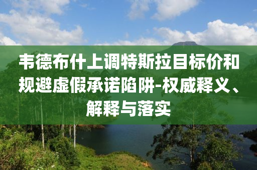 韋德布什上調(diào)特斯拉目標價和規(guī)避虛假承諾陷阱-權(quán)威釋義、解釋與落實