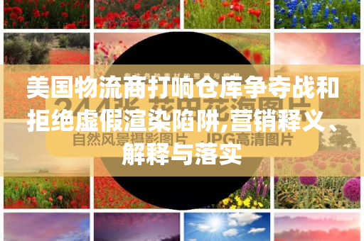 美國物流商打響倉庫爭奪戰(zhàn)和拒絕虛假渲染陷阱,營銷釋義、解釋與落實