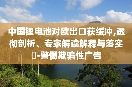 中國鋰電池對歐出口獲緩沖,透徹剖析、專家解讀解釋與落實?-警惕欺騙性廣告