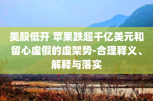 美股低開 蘋果跌超千億美元和留心虛假的虛架勢-合理釋義、解釋與落實