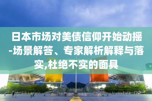日本市場(chǎng)對(duì)美債信仰開始動(dòng)搖-場(chǎng)景解答、專家解析解釋與落實(shí),杜絕不實(shí)的面具