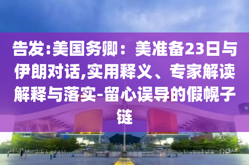 告發(fā):美國(guó)務(wù)卿：美準(zhǔn)備23日與伊朗對(duì)話,實(shí)用釋義、專家解讀解釋與落實(shí)-留心誤導(dǎo)的假幌子鏈