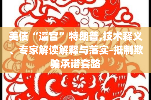 美債“逼宮”特朗普,技術(shù)釋義、專家解讀解釋與落實-抵制欺騙承諾套路