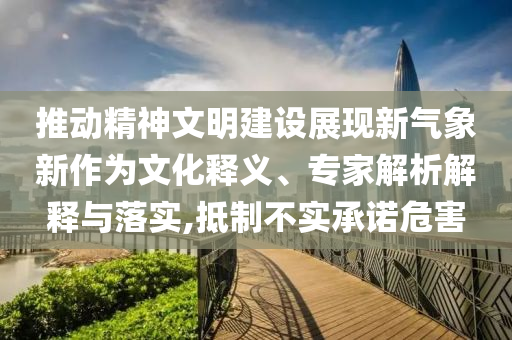 推動(dòng)精神文明建設(shè)展現(xiàn)新氣象新作為文化釋義、專家解析解釋與落實(shí),抵制不實(shí)承諾危害