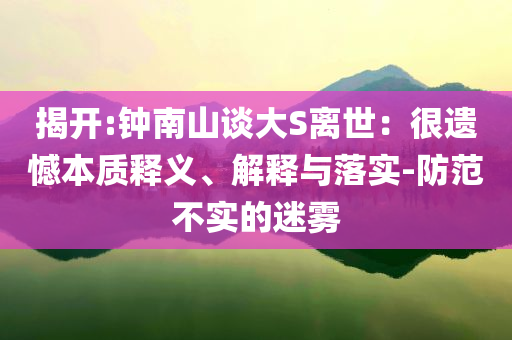 揭開:鐘南山談大S離世：很遺憾本質(zhì)釋義、解釋與落實-防范不實的迷霧