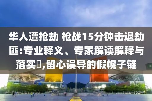 華人遭搶劫 槍戰(zhàn)15分鐘擊退劫匪:專業(yè)釋義、專家解讀解釋與落實(shí)?,留心誤導(dǎo)的假幌子鏈