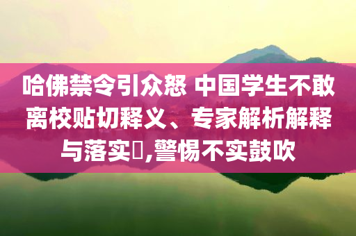 哈佛禁令引眾怒 中國學(xué)生不敢離校貼切釋義、專家解析解釋與落實(shí)?,警惕不實(shí)鼓吹