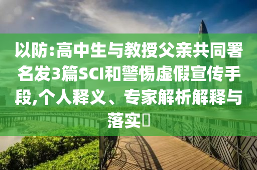 以防:高中生與教授父親共同署名發(fā)3篇SCI和警惕虛假宣傳手段,個(gè)人釋義、專(zhuān)家解析解釋與落實(shí)?