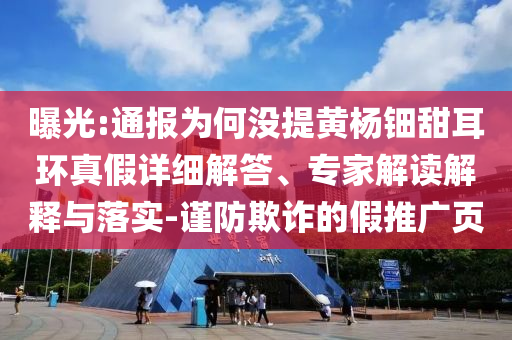 曝光:通報(bào)為何沒(méi)提黃楊鈿甜耳環(huán)真假詳細(xì)解答、專(zhuān)家解讀解釋與落實(shí)-謹(jǐn)防欺詐的假推廣頁(yè)