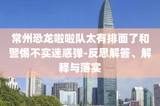 常州恐龍啦啦隊(duì)太有排面了和警惕不實(shí)迷惑彈-反思解答、解釋與落實(shí)