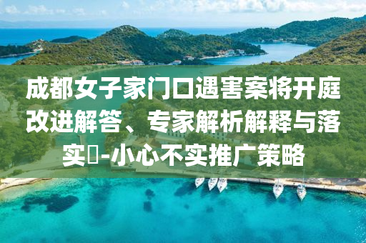 成都女子家門(mén)口遇害案將開(kāi)庭改進(jìn)解答、專(zhuān)家解析解釋與落實(shí)?-小心不實(shí)推廣策略