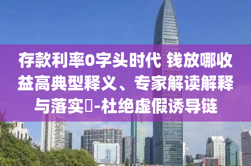 存款利率0字頭時(shí)代 錢(qián)放哪收益高典型釋義、專(zhuān)家解讀解釋與落實(shí)?-杜絕虛假誘導(dǎo)鏈