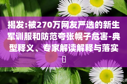 揭發(fā):被270萬網(wǎng)友嚴(yán)選的新生軍訓(xùn)服和防范夸張幌子危害-典型釋義、專家解讀解釋與落實(shí)?