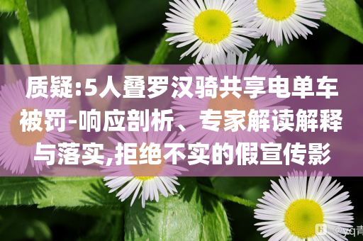 質(zhì)疑:5人疊羅漢騎共享電單車被罰-響應(yīng)剖析、專家解讀解釋與落實(shí),拒絕不實(shí)的假宣傳影