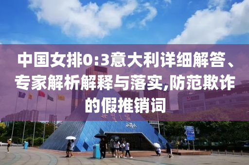 中國女排0:3意大利詳細解答、專家解析解釋與落實,防范欺詐的假推銷詞