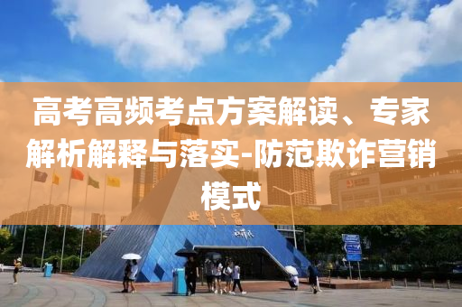高考高頻考點方案解讀、專家解析解釋與落實-防范欺詐營銷模式