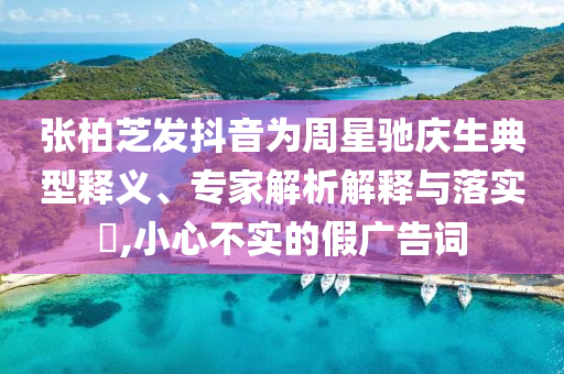 張柏芝發(fā)抖音為周星馳慶生典型釋義、專(zhuān)家解析解釋與落實(shí)?,小心不實(shí)的假?gòu)V告詞