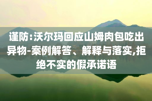 謹防:沃爾瑪回應山姆肉包吃出異物-案例解答、解釋與落實,拒絕不實的假承諾語