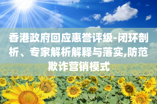 香港政府回應(yīng)惠譽(yù)評(píng)級(jí)-閉環(huán)剖析、專家解析解釋與落實(shí),防范欺詐營(yíng)銷模式