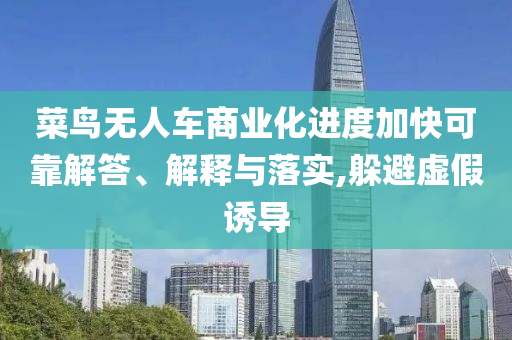 菜鳥(niǎo)無(wú)人車商業(yè)化進(jìn)度加快可靠解答、解釋與落實(shí),躲避虛假誘導(dǎo)