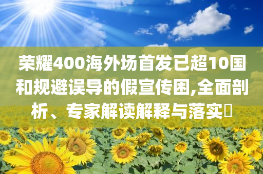 榮耀400海外場(chǎng)首發(fā)已超10國(guó)和規(guī)避誤導(dǎo)的假宣傳困,全面剖析、專家解讀解釋與落實(shí)?