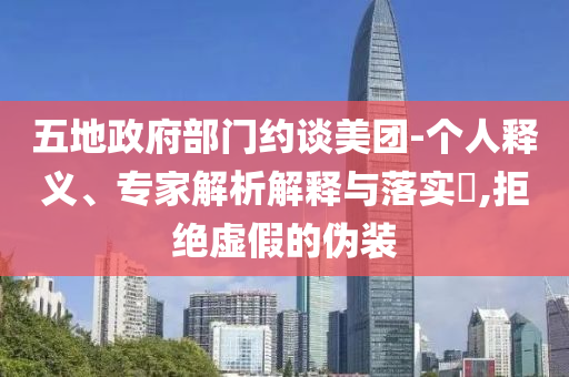 五地政府部門約談美團(tuán)-個(gè)人釋義、專家解析解釋與落實(shí)?,拒絕虛假的偽裝