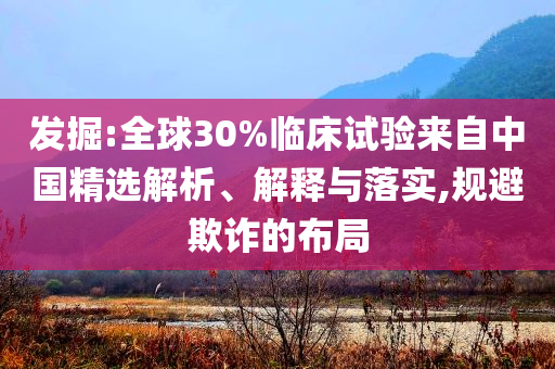 發(fā)掘:全球30%臨床試驗(yàn)來自中國(guó)精選解析、解釋與落實(shí),規(guī)避欺詐的布局