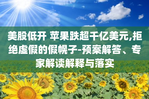 美股低開 蘋果跌超千億美元,拒絕虛假的假幌子-預(yù)案解答、專家解讀解釋與落實(shí)