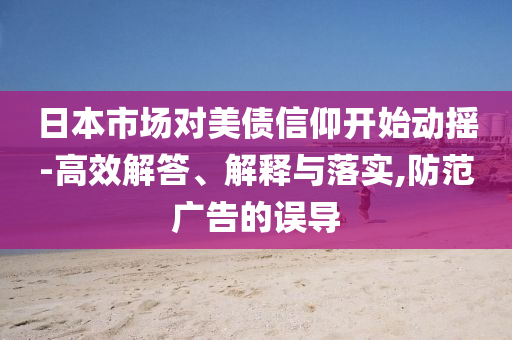 日本市場(chǎng)對(duì)美債信仰開始動(dòng)搖-高效解答、解釋與落實(shí),防范廣告的誤導(dǎo)