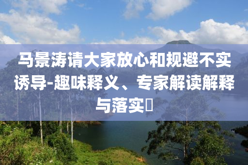 馬景濤請大家放心和規(guī)避不實誘導-趣味釋義、專家解讀解釋與落實?