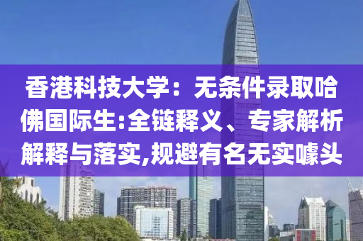 香港科技大學(xué)：無條件錄取哈佛國(guó)際生:全鏈釋義、專家解析解釋與落實(shí),規(guī)避有名無實(shí)噱頭