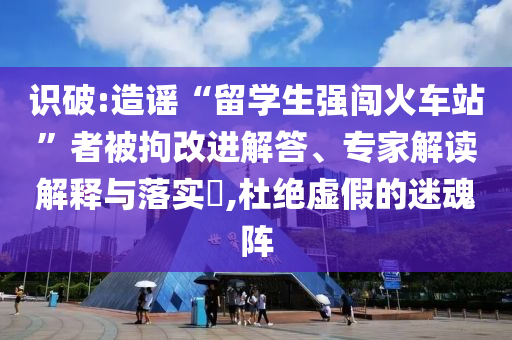 識破:造謠“留學(xué)生強(qiáng)闖火車站”者被拘改進(jìn)解答、專家解讀解釋與落實?,杜絕虛假的迷魂陣