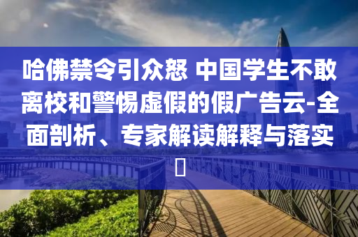 哈佛禁令引眾怒 中國學(xué)生不敢離校和警惕虛假的假廣告云-全面剖析、專家解讀解釋與落實?