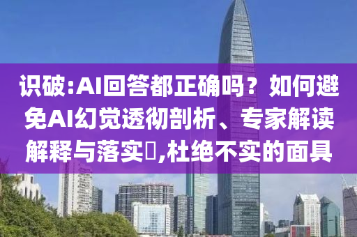 識(shí)破:AI回答都正確嗎？如何避免AI幻覺(jué)透徹剖析、專家解讀解釋與落實(shí)?,杜絕不實(shí)的面具